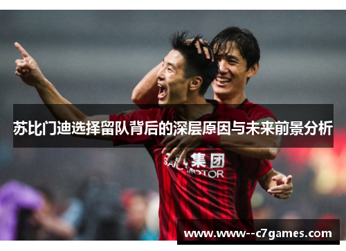 苏比门迪选择留队背后的深层原因与未来前景分析