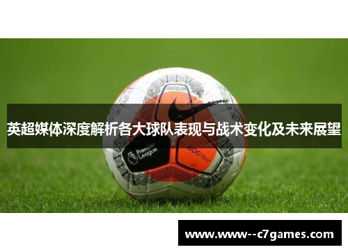 英超媒体深度解析各大球队表现与战术变化及未来展望