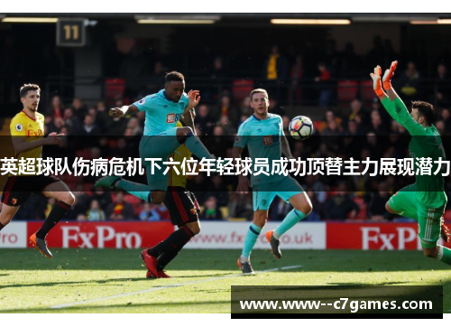 英超球队伤病危机下六位年轻球员成功顶替主力展现潜力 英超球队伤病危机下六位年轻球员成功顶替主力展现潜力