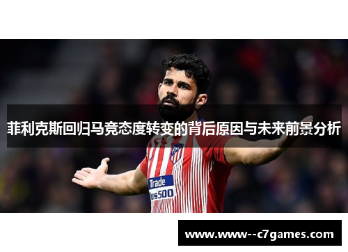 菲利克斯回归马竞态度转变的背后原因与未来前景分析 菲利克斯回归马竞态度转变的背后原因与未来前景分析