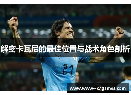 解密卡瓦尼的最佳位置与战术角色剖析 解密卡瓦尼的最佳位置与战术角色剖析