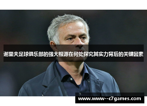 谢里夫足球俱乐部的强大根源在何处探究其实力背后的关键因素