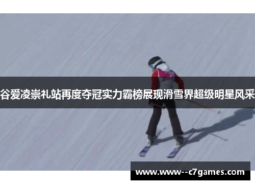 谷爱凌崇礼站再度夺冠实力霸榜展现滑雪界超级明星风采