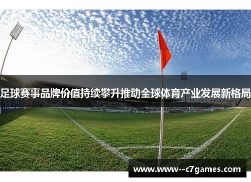 足球赛事品牌价值持续攀升推动全球体育产业发展新格局 足球赛事品牌价值持续攀升推动全球体育产业发展新格局