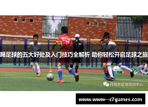 踢足球的五大好处及入门技巧全解析 助你轻松开启足球之旅 踢足球的五大好处及入门技巧全解析 助你轻松开启足球之旅