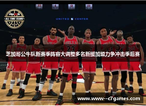芝加哥公牛队新赛季阵容大调整多名新援加盟力争冲击季后赛 芝加哥公牛队新赛季阵容大调整多名新援加盟力争冲击季后赛