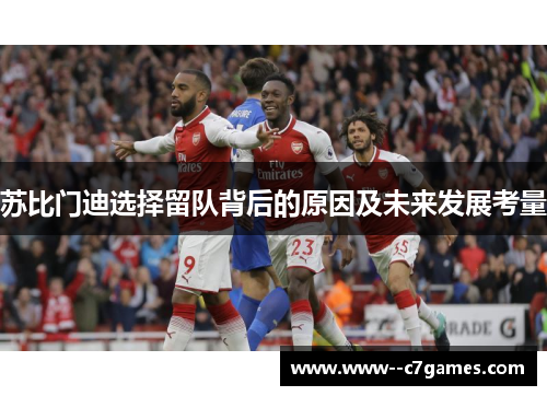 苏比门迪选择留队背后的原因及未来发展考量 苏比门迪选择留队背后的原因及未来发展考量