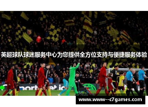 英超球队球迷服务中心为您提供全方位支持与便捷服务体验 英超球队球迷服务中心为您提供全方位支持与便捷服务体验