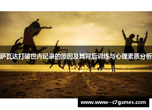 萨瓦达打破世青纪录的原因及其背后训练与心理素质分析 萨瓦达打破世青纪录的原因及其背后训练与心理素质分析