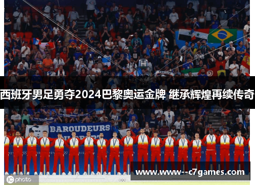 西班牙男足勇夺2024巴黎奥运金牌 继承辉煌再续传奇